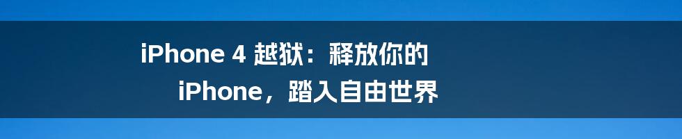 iPhone 4 越狱：释放你的 iPhone，踏入自由世界