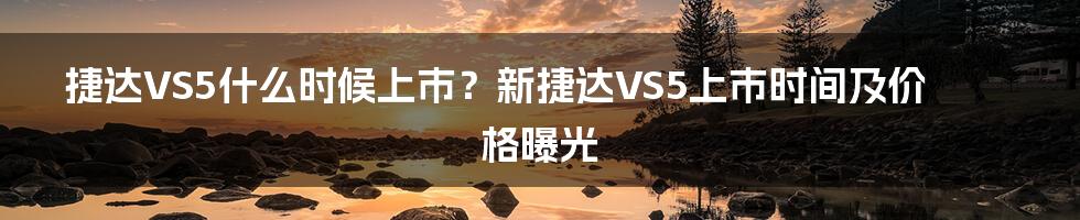 捷达VS5什么时候上市？新捷达VS5上市时间及价格曝光