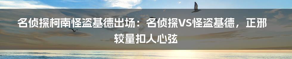 名侦探柯南怪盗基德出场：名侦探VS怪盗基德，正邪较量扣人心弦