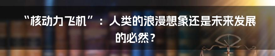 “核动力飞机”：人类的浪漫想象还是未来发展的必然？