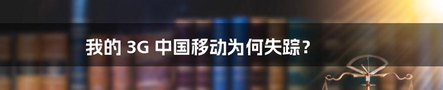 我的 3G 中国移动为何失踪？