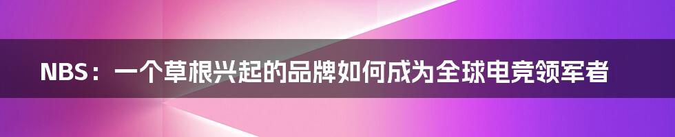 NBS：一个草根兴起的品牌如何成为全球电竞领军者