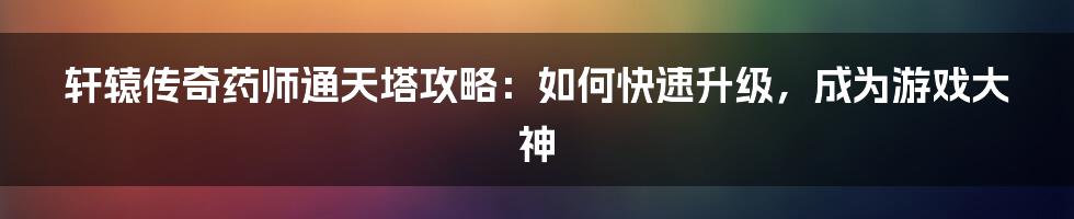 轩辕传奇药师通天塔攻略：如何快速升级，成为游戏大神