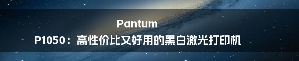 Pantum P1050：高性价比又好用的黑白激光打印机