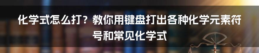 化学式怎么打？教你用键盘打出各种化学元素符号和常见化学式