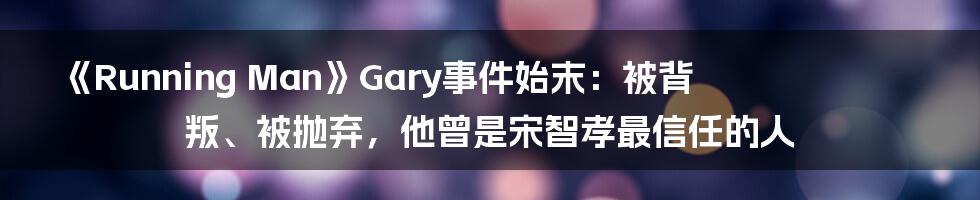 《Running Man》Gary事件始末：被背叛、被抛弃，他曾是宋智孝最信任的人