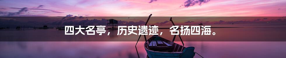 四大名亭，历史遗迹，名扬四海。