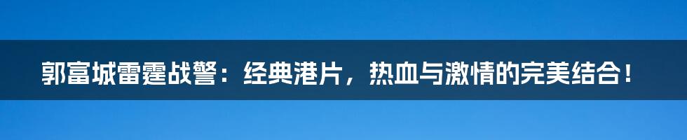 郭富城雷霆战警：经典港片，热血与激情的完美结合！