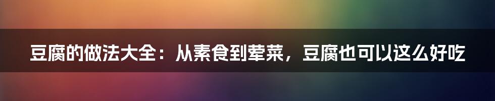 豆腐的做法大全：从素食到荤菜，豆腐也可以这么好吃