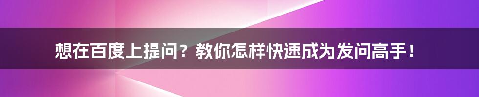 想在百度上提问？教你怎样快速成为发问高手！