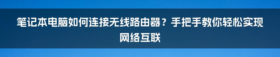 笔记本电脑如何连接无线路由器？手把手教你轻松实现网络互联