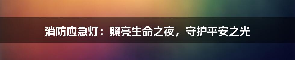 消防应急灯：照亮生命之夜，守护平安之光