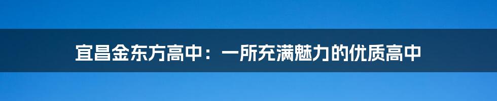 宜昌金东方高中：一所充满魅力的优质高中