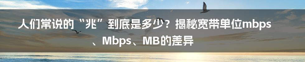 人们常说的“兆”到底是多少？揭秘宽带单位mbps、Mbps、MB的差异