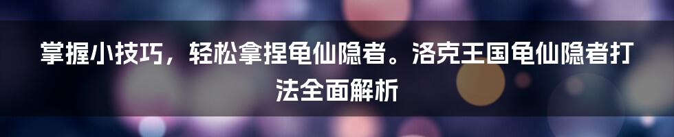 掌握小技巧，轻松拿捏龟仙隐者。洛克王国龟仙隐者打法全面解析