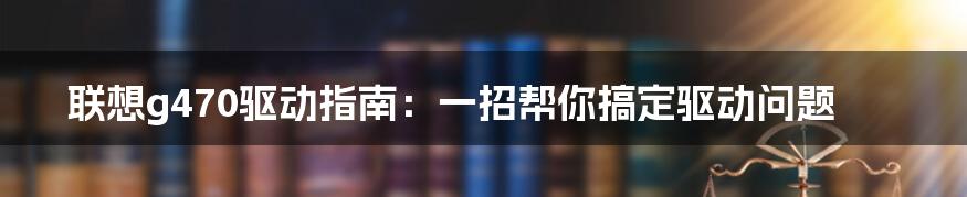 联想g470驱动指南：一招帮你搞定驱动问题