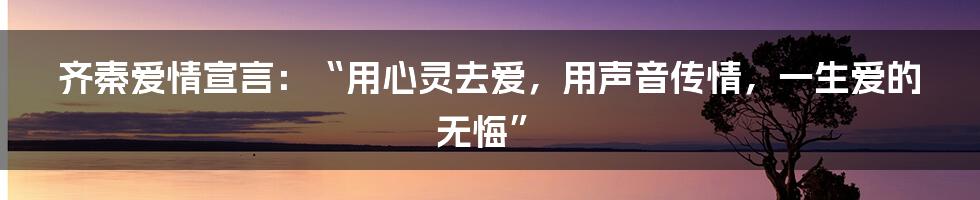 齐秦爱情宣言：“用心灵去爱，用声音传情，一生爱的无悔”