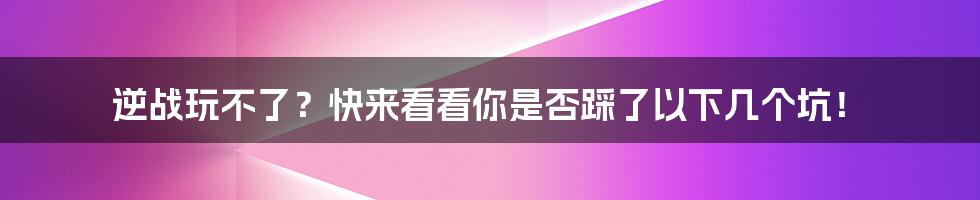 逆战玩不了？快来看看你是否踩了以下几个坑！