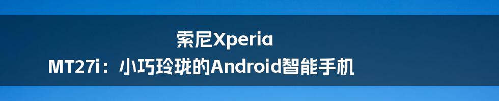 索尼Xperia MT27i：小巧玲珑的Android智能手机