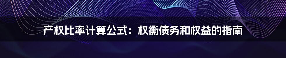 产权比率计算公式：权衡债务和权益的指南