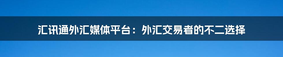 汇讯通外汇媒体平台：外汇交易者的不二选择