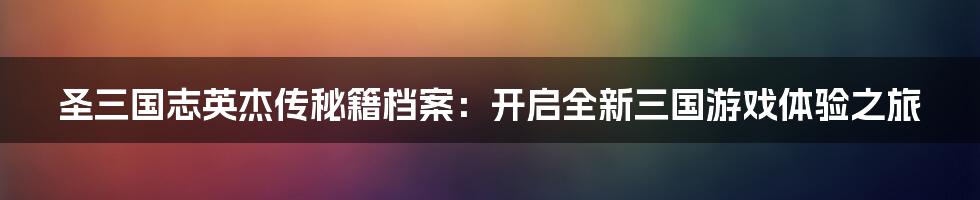 圣三国志英杰传秘籍档案：开启全新三国游戏体验之旅