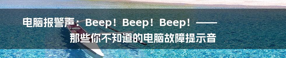 电脑报警声：Beep！Beep！Beep！—— 那些你不知道的电脑故障提示音