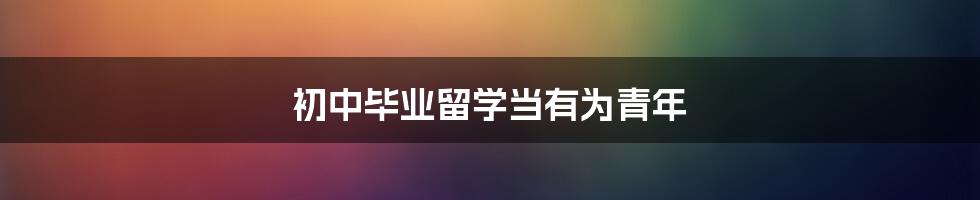 初中毕业留学当有为青年