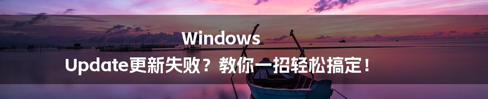 Windows Update更新失败？教你一招轻松搞定！