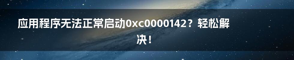 应用程序无法正常启动0xc0000142？轻松解决！