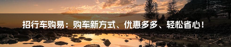 招行车购易：购车新方式、优惠多多、轻松省心！