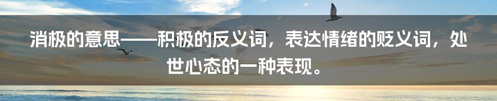 消极的意思——积极的反义词，表达情绪的贬义词，处世心态的一种表现。