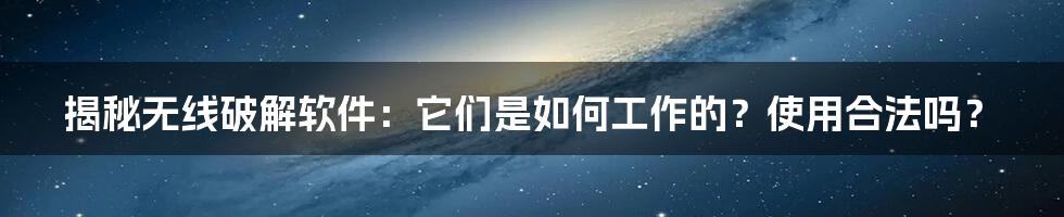 揭秘无线破解软件：它们是如何工作的？使用合法吗？