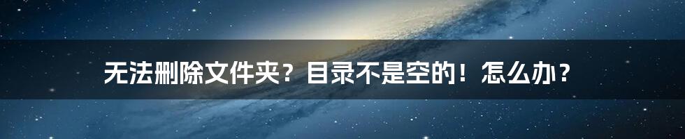 无法删除文件夹？目录不是空的！怎么办？