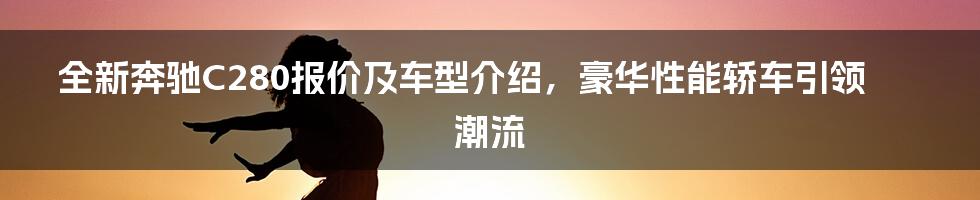 全新奔驰C280报价及车型介绍，豪华性能轿车引领潮流