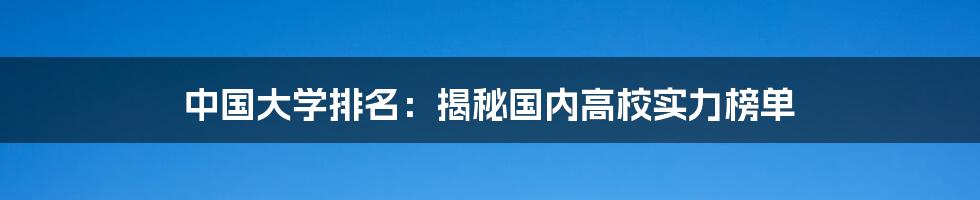 中国大学排名：揭秘国内高校实力榜单