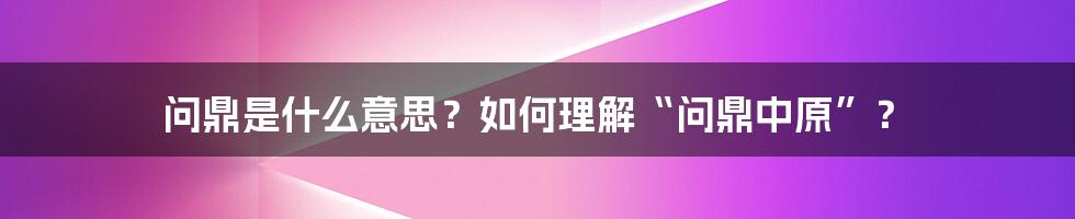 问鼎是什么意思？如何理解“问鼎中原”？