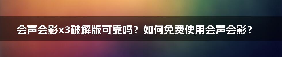 会声会影x3破解版可靠吗？如何免费使用会声会影？