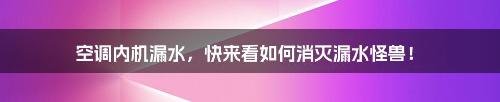 空调内机漏水，快来看如何消灭漏水怪兽！