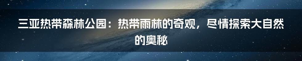 三亚热带森林公园：热带雨林的奇观，尽情探索大自然的奥秘