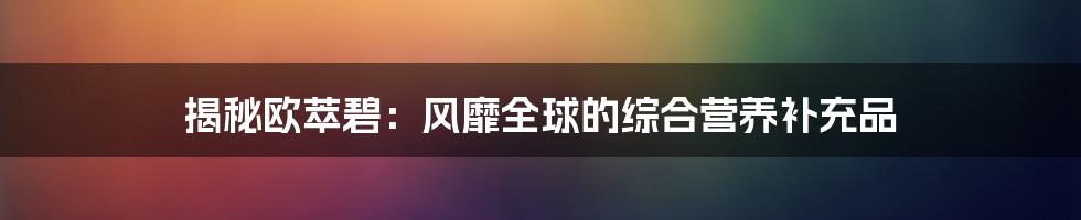 揭秘欧萃碧：风靡全球的综合营养补充品