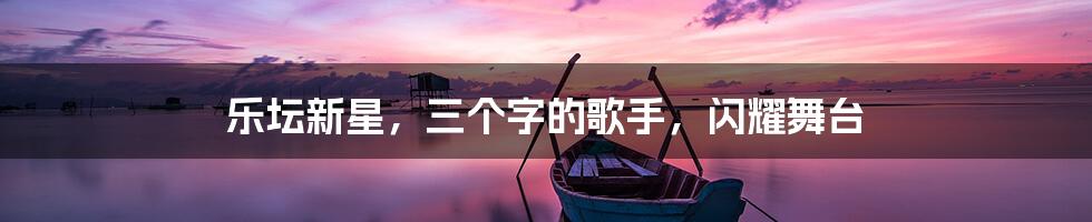 乐坛新星，三个字的歌手，闪耀舞台