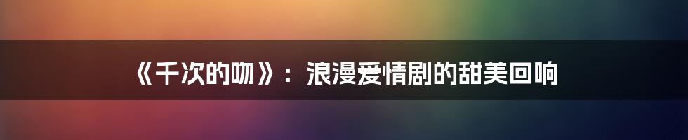 《千次的吻》：浪漫爱情剧的甜美回响