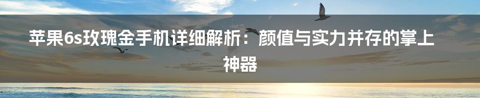 苹果6s玫瑰金手机详细解析：颜值与实力并存的掌上神器