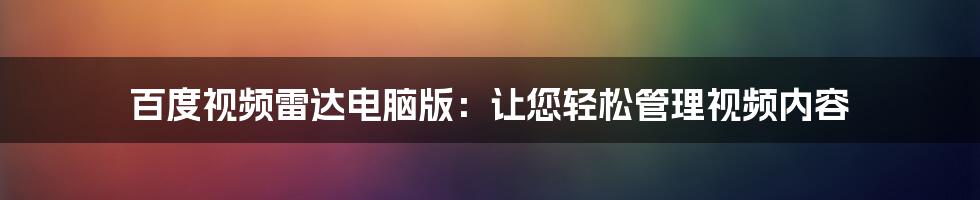 百度视频雷达电脑版：让您轻松管理视频内容