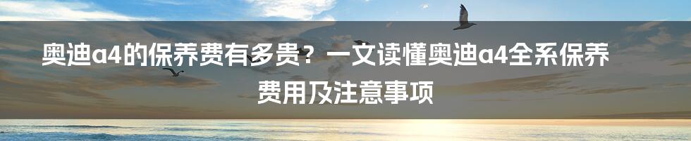 奥迪a4的保养费有多贵？一文读懂奥迪a4全系保养费用及注意事项