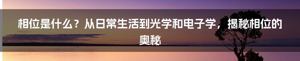 相位是什么？从日常生活到光学和电子学，揭秘相位的奥秘