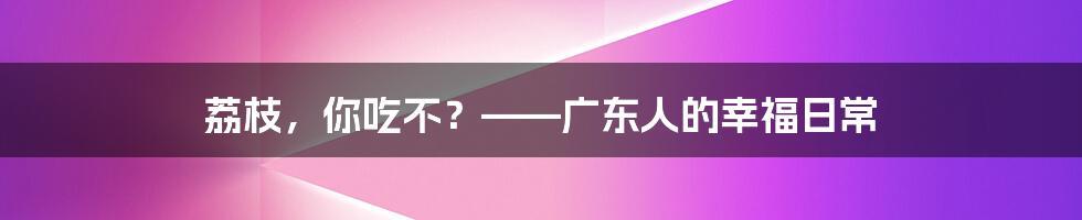 荔枝，你吃不？——广东人的幸福日常