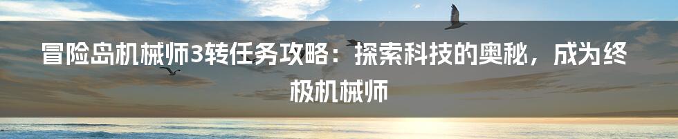 冒险岛机械师3转任务攻略：探索科技的奥秘，成为终极机械师