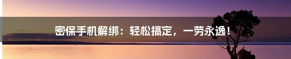 密保手机解绑：轻松搞定，一劳永逸！